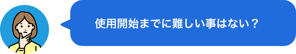 使用開始までに難しい事はない？