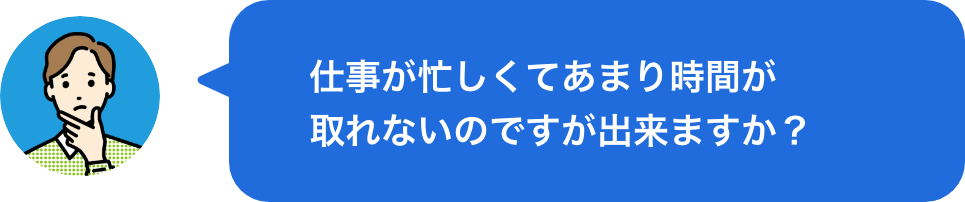 仕事が忙しくてあまり時間が取れないのですが出来ますか？