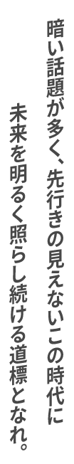 未来を明るく照らし続ける道標となれ。